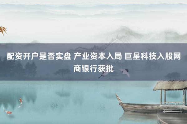 配资开户是否实盘 产业资本入局 巨星科技入股网商银行获批