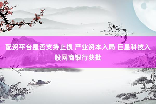 配资平台是否支持止损 产业资本入局 巨星科技入股网商银行获批