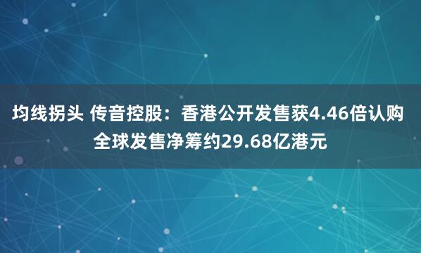 均线拐头 传音控股：香港公开发售获4.46倍认购 全球发售净筹约29.68亿港元