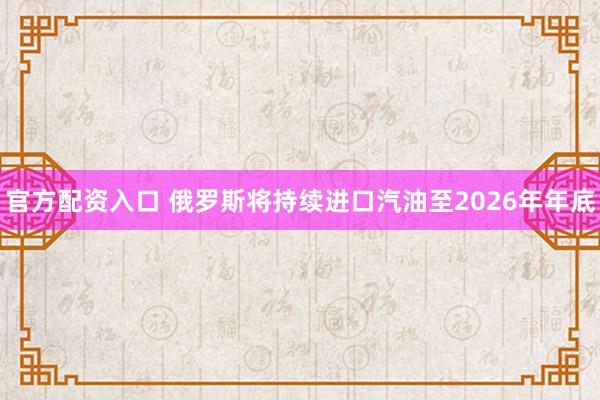 官方配资入口 俄罗斯将持续进口汽油至2026年年底