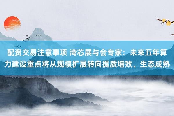配资交易注意事项 湾芯展与会专家：未来五年算力建设重点将从规模扩展转向提质增效、生态成熟