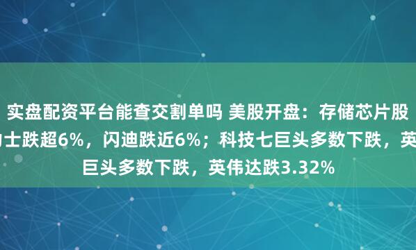 实盘配资平台能查交割单吗 美股开盘：存储芯片股大跌，SK海力士跌超6%，闪迪跌近6%；科技七巨头多数下跌，英伟达跌3.32%