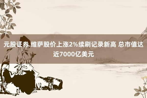元股证券 维萨股价上涨2%续刷记录新高 总市值达近7000亿美元