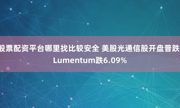 股票配资平台哪里找比较安全 美股光通信股开盘普跌，Lumentum跌6.09%