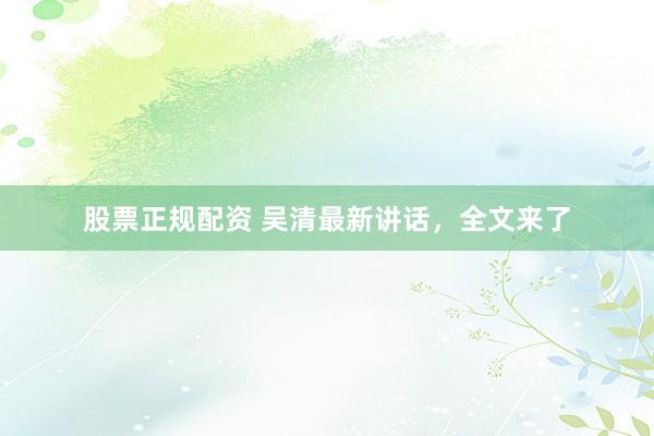 股票正规配资 吴清最新讲话，全文来了