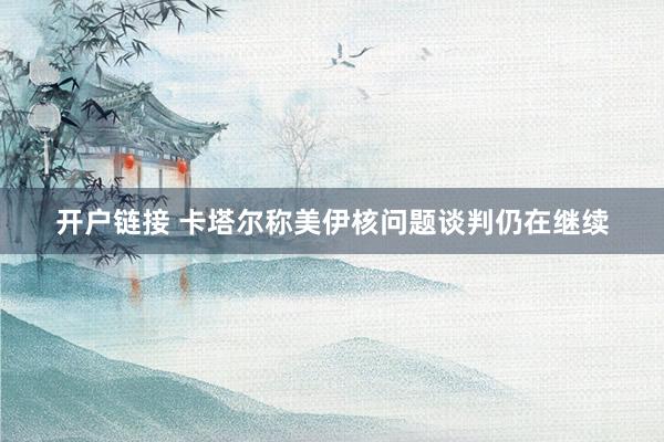 开户链接 卡塔尔称美伊核问题谈判仍在继续