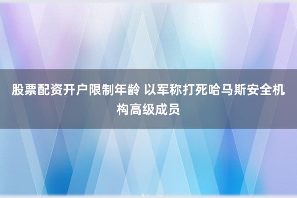 股票配资开户限制年龄 以军称打死哈马斯安全机构高级成员