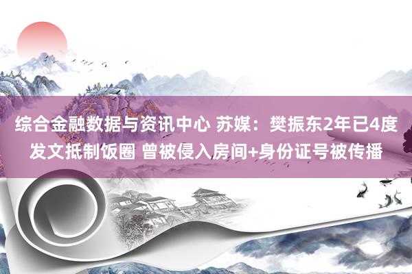 综合金融数据与资讯中心 苏媒：樊振东2年已4度发文抵制饭圈 曾被侵入房间+身份证号被传播