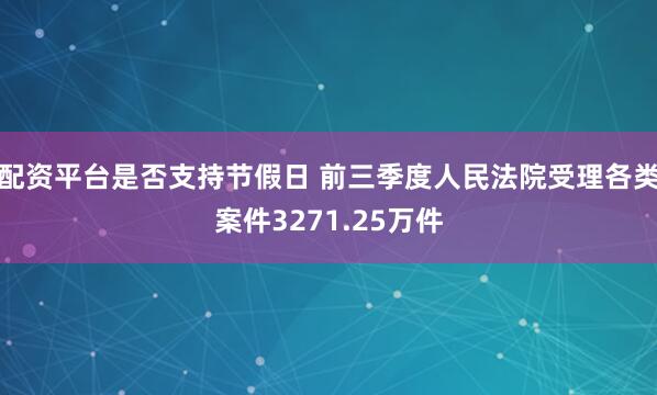 配资平台是否支持节假日 前三季度人民法院受理各类案件3271.25万件