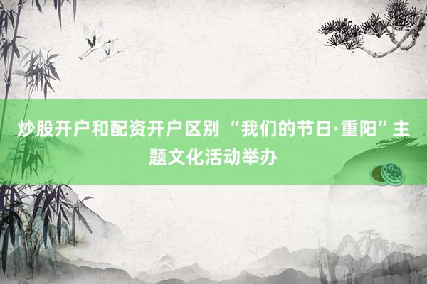 炒股开户和配资开户区别 “我们的节日·重阳”主题文化活动举办