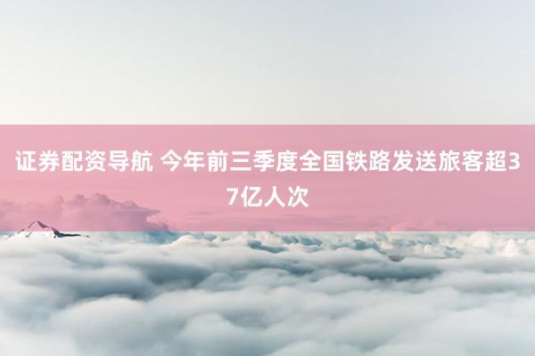 证券配资导航 今年前三季度全国铁路发送旅客超37亿人次