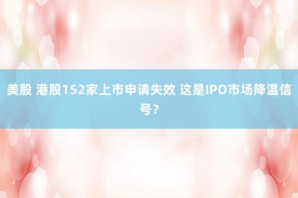 美股 港股152家上市申请失效 这是IPO市场降温信号？