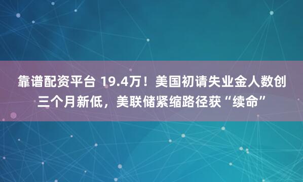 靠谱配资平台 19.4万！美国初请失业金人数创三个月新低，美联储紧缩路径获“续命”