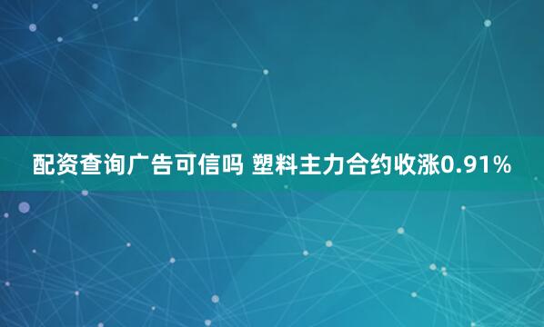 配资查询广告可信吗 塑料主力合约收涨0.91%