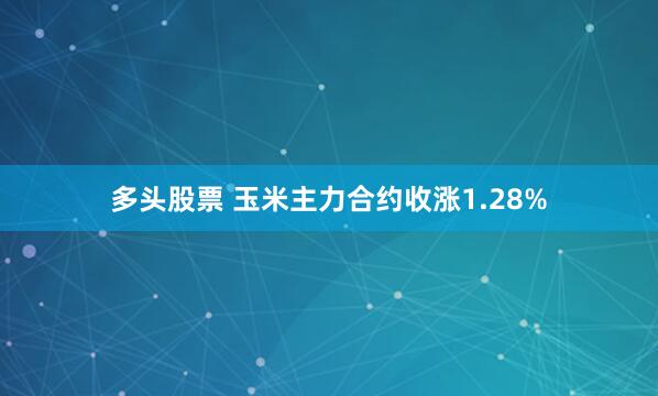 多头股票 玉米主力合约收涨1.28%