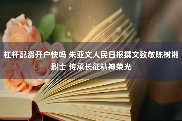 杠杆配资开户快吗 朱亚文人民日报撰文致敬陈树湘烈士 传承长征精神荣光