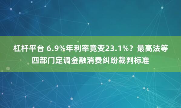 杠杆平台 6.9%年利率竟变23.1%？最高法等四部门定调金融消费纠纷裁判标准