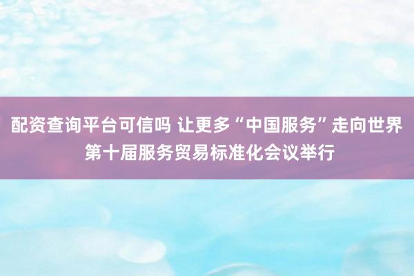 配资查询平台可信吗 让更多“中国服务”走向世界 第十届服务贸易标准化会议举行