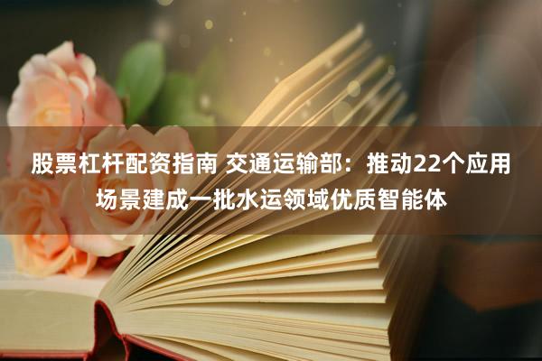 股票杠杆配资指南 交通运输部：推动22个应用场景建成一批水运领域优质智能体