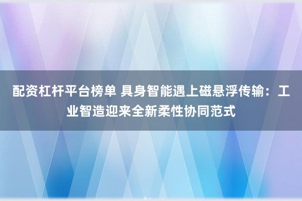 配资杠杆平台榜单 具身智能遇上磁悬浮传输：工业智造迎来全新柔性协同范式
