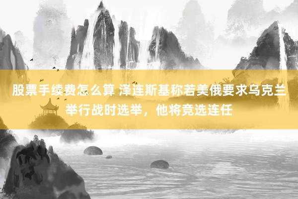 股票手续费怎么算 泽连斯基称若美俄要求乌克兰举行战时选举,他将竞选连任