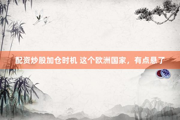 配资炒股加仓时机 这个欧洲国家，有点悬了