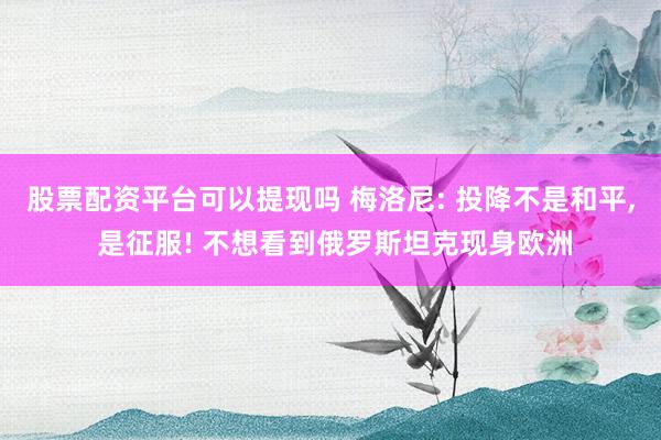 股票配资平台可以提现吗 梅洛尼: 投降不是和平, 是征服! 不想看到俄罗斯坦克现身欧洲