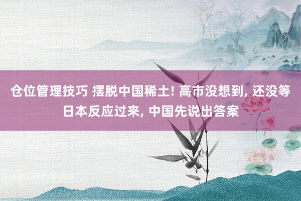 仓位管理技巧 摆脱中国稀土! 高市没想到, 还没等日本反应过来, 中国先说出答案