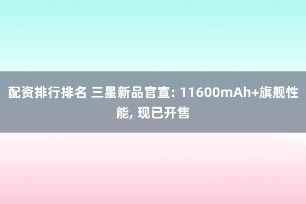 配资排行排名 三星新品官宣: 11600mAh+旗舰性能, 现已开售