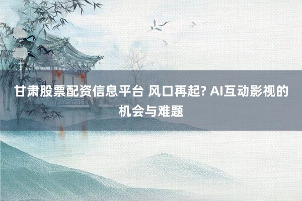 甘肃股票配资信息平台 风口再起? AI互动影视的机会与难题