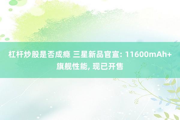 杠杆炒股是否成瘾 三星新品官宣: 11600mAh+旗舰性能, 现已开售