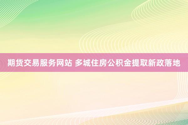 期货交易服务网站 多城住房公积金提取新政落地