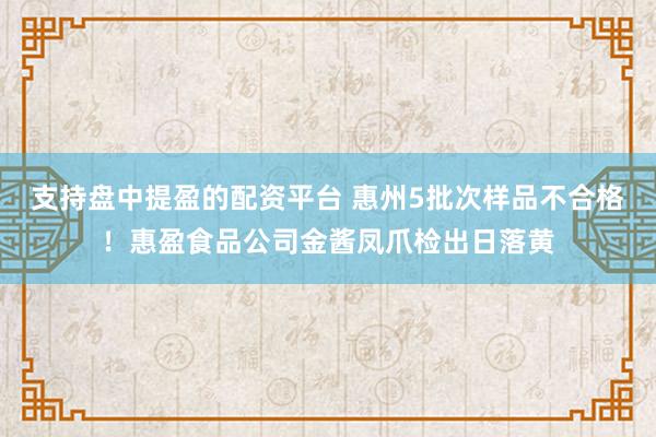 支持盘中提盈的配资平台 惠州5批次样品不合格！惠盈食品公司金酱凤爪检出日落黄