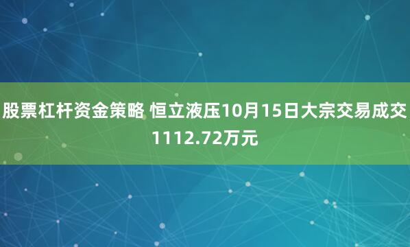 股票杠杆资金策略 恒立液压10月15日大宗交易成交1112.72万元