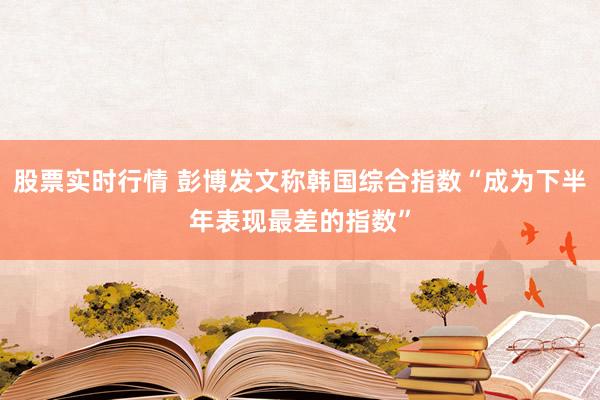 股票实时行情 彭博发文称韩国综合指数“成为下半年表现最差的指数”