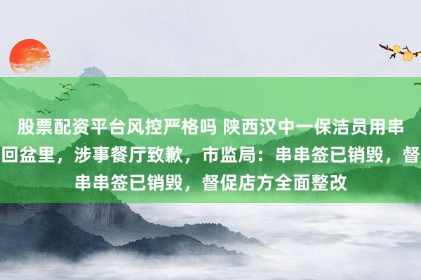 股票配资平台风控严格吗 陕西汉中一保洁员用串串签掏耳屎又扔回盆里，涉事餐厅致歉，市监局：串串签已销毁，督促店方全面整改