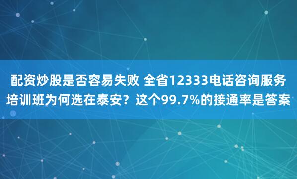 配资炒股是否容易失败 全省12333电话咨询服务培训班为何选在泰安？这个99.7%的接通率是答案