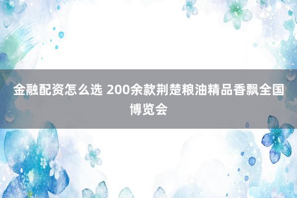 金融配资怎么选 200余款荆楚粮油精品香飘全国博览会